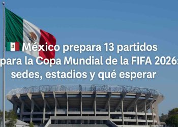 ?? México prepara 13 partidos para la Copa Mundial de la FIFA 2026: sedes, estadios y qué esperar