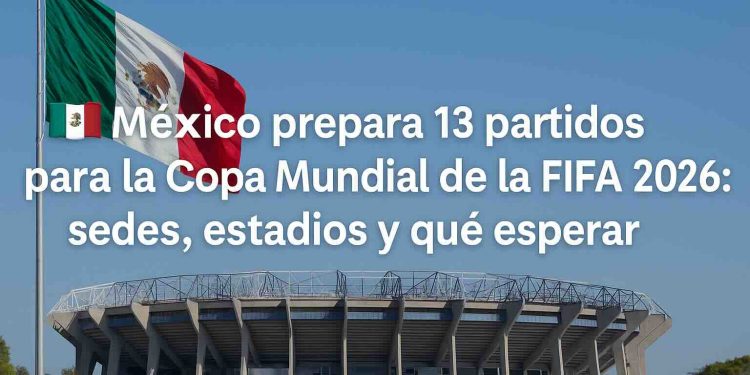 ?? México prepara 13 partidos para la Copa Mundial de la FIFA 2026: sedes, estadios y qué esperar