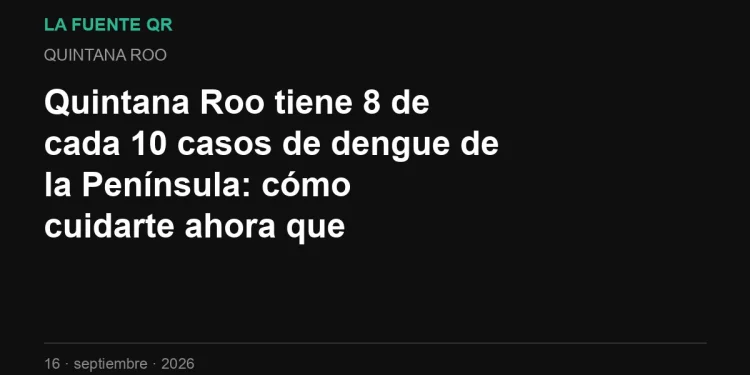 Quintana Roo tiene 8 de cada 10 casos de dengue de la Península: cómo cuidarte ahora que empiezan las lluvias